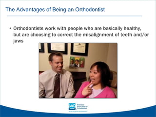 The Advantages of Being an Orthodontist
• Orthodontists work with people who are basically healthy,
but are choosing to correct the misalignment of teeth and/or
jaws
 
