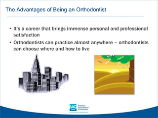 The Advantages of Being an Orthodontist
• It’s a career that brings immense personal and professional
satisfaction
• Orthodontists can practice almost anywhere – orthodontists
can choose where and how to live
 