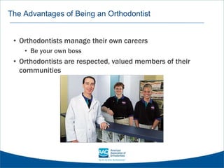 The Advantages of Being an Orthodontist
• Orthodontists manage their own careers
• Be your own boss
• Orthodontists are respected, valued members of their
communities
 