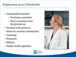 Employment as an Orthodontist
• Independent practice
• Purchase a practice
• Start a practice from
the ground up
• Practice with partners
• Work for another orthodontist
• Teaching
• Research
• Military
• Public health agencies
 
