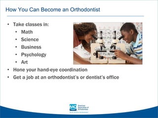 • Take classes in:
• Math
• Science
• Business
• Psychology
• Art
• Hone your hand-eye coordination
• Get a job at an orthodontist’s or dentist’s office
How You Can Become an Orthodontist
 