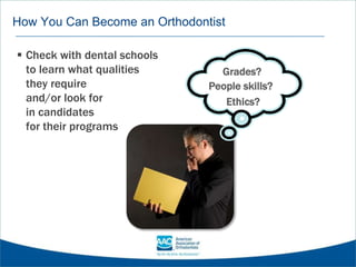 How You Can Become an Orthodontist
 Check with dental schools
to learn what qualities
they require
and/or look for
in candidates
for their programs
Grades?
Ethics?
People skills?
 