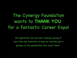 The Cynergy Foundation wants to  THANK YOU   for a fantastic Career Expo! We appreciate you and your company giving of  your time and resources to help our learners get a glimpse of the possibilities that await them!   
