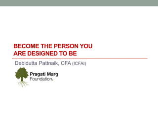 BECOME THE PERSON YOU
ARE DESIGNED TO BE
Debidutta Pattnaik, CFA (ICFAI)
 
