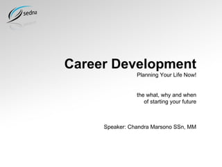 Career Development Planning Your Life Now! the what, why and when of starting your future Speaker: Chandra Marsono SSn, MM 