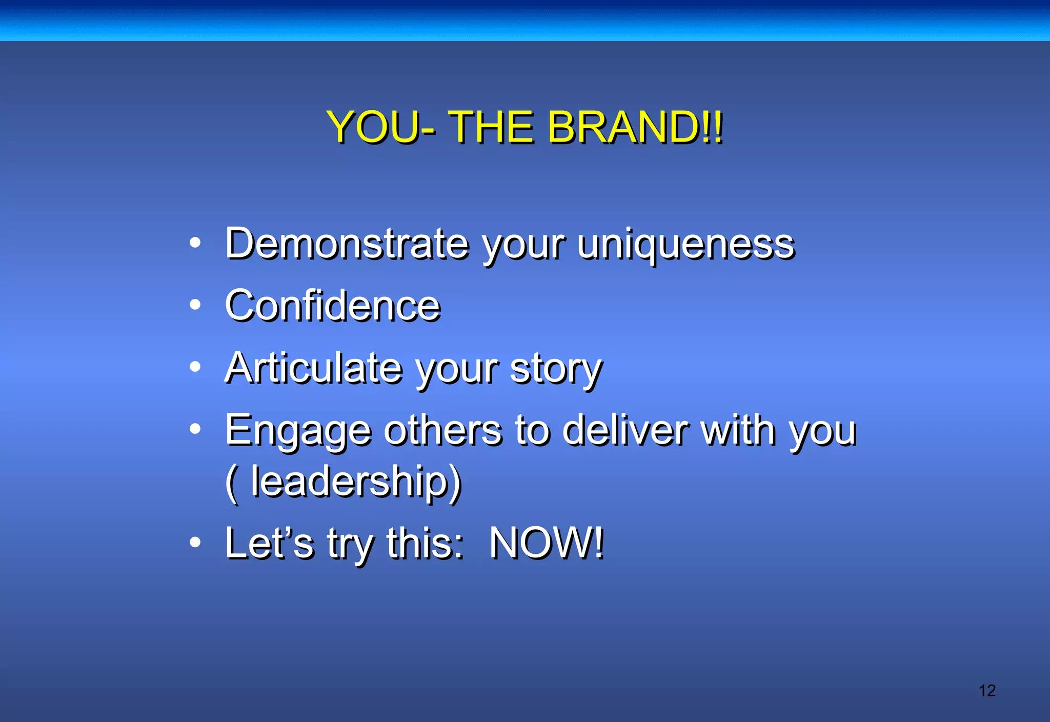 12
YOU- THE BRAND!!YOU- THE BRAND!!
• Demonstrate your uniquenessDemonstrate your uniqueness
• ConfidenceConfidence
• Articulate your storyArticulate your story
• Engage others to deliver with youEngage others to deliver with you
( leadership)( leadership)
• Let’s try this: NOW!Let’s try this: NOW!
 