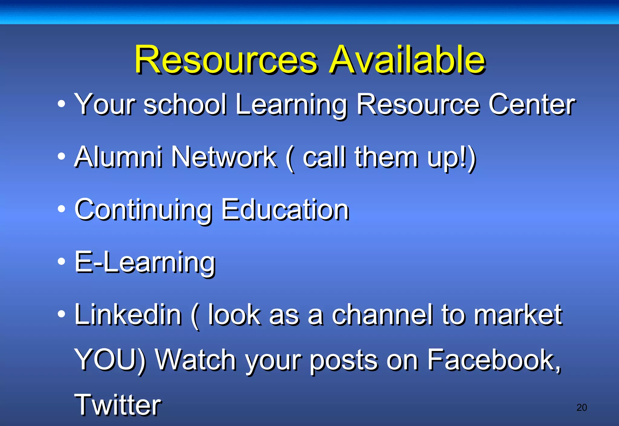 20
Resources AvailableResources Available
• Your school Learning Resource CenterYour school Learning Resource Center
• Alumni Network ( call them up!)Alumni Network ( call them up!)
• Continuing EducationContinuing Education
• E-LearningE-Learning
• Linkedin ( look as a channel to marketLinkedin ( look as a channel to market
YOU) Watch your posts on Facebook,YOU) Watch your posts on Facebook,
TwitterTwitter
 