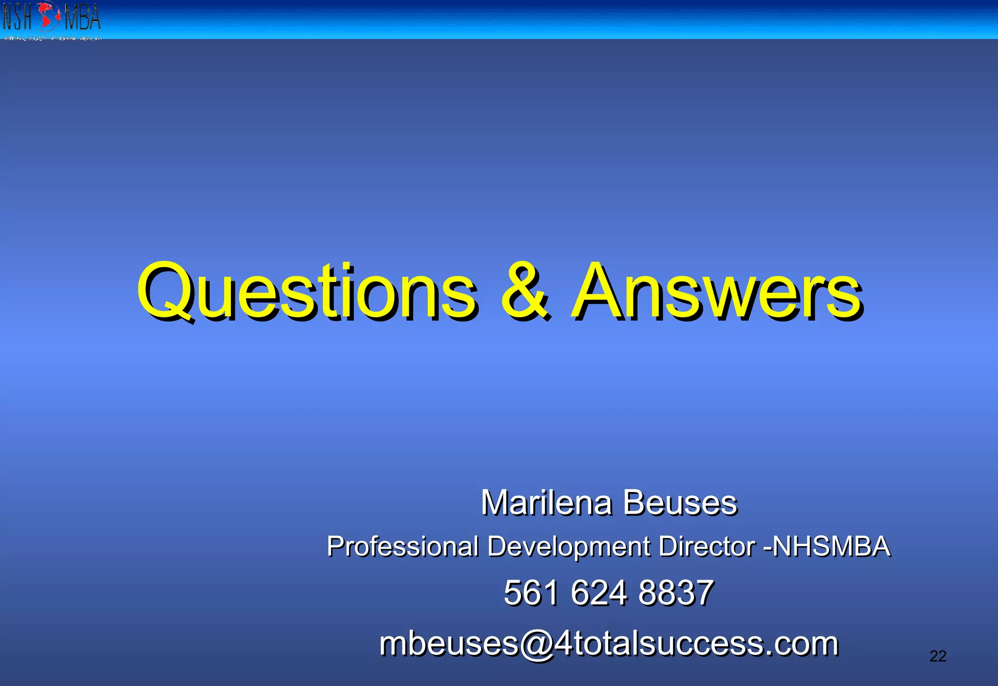 22
Questions & AnswersQuestions & Answers
Marilena BeusesMarilena Beuses
Professional Development Director -NHSMBAProfessional Development Director -NHSMBA
561 624 8837561 624 8837
mbeuses@4totalsuccess.commbeuses@4totalsuccess.com
 