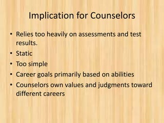Implication for Counselors
• Relies too heavily on assessments and test
results.
• Static
• Too simple
• Career goals primarily based on abilities
• Counselors own values and judgments toward
different careers
 