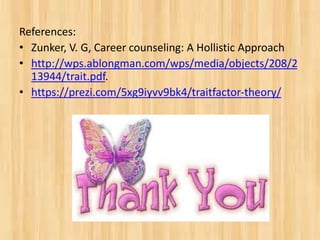 References:
• Zunker, V. G, Career counseling: A Hollistic Approach
• http://wps.ablongman.com/wps/media/objects/208/2
13944/trait.pdf.
• https://prezi.com/5xg9iyvv9bk4/traitfactor-theory/
 