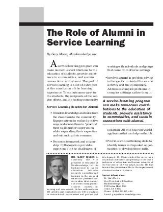 The Role of Alumni in
Service Learning
By Gary Meers, MaxKnowledge, Inc.


   A     service-learning program can
make numerous contributions to the
                                                       working with individuals and groups
                                                       that come from diverse settings.
education of students, provide assist-
ance to communities, and sustain                     • Involves alumni in problem solving
connections with alumni. The goal of                   in the specific context of the service
service learning is a set of outcomes                  activity and the community.
at the conclusion of the learning                      Addresses complex problems in
experience. These outcomes vary for                    complex settings rather than in
the students, the recipients of the ser-
vice efforts, and the hosting community.          A service-learning program
Service Learning Benefits for Alumni
                                                  can make numerous contri-
                                                  butions to the education of
   • Transfers knowledge and skills from          students, provide assistance
     the classroom to the community.              to communities, and sustain
     Engages alumni in real and positive          connections with alumni.
     ways and allows them to “practice”
     their skills under supervision
                                                       isolation. All this has real world
     while expanding their expertise
                                                       application that can help on the job.
     and enhancing their resumes.

   • Promotes teamwork and citizen-                  • Provides critical-thinking skills to
     ship. Collaboration provides                      identify issues and repeated oppor-
     experience in the challenges of                   tunities to develop these skills.

                      DR. GARY MEERS is           development. Dr. Meers started his career as a
                      currently     the    vice   vocational instructor, progressing to become a
                      president of education at   professor of education and human sciences at
                      MaxKnowledge, Inc. His      the University of Nebraska-Lincoln. He has
                      background in career        devoted his professional life to the improvement
                      education       includes    of instruction for all students.
                      research, consulting and
                      training in the areas of    Contact Information:
                      instructor performance,       Dr. Gary Meers
                      curriculum development,       Vice President of Education
                      classroom management,         MaxKnowledge, Inc.
                      student      motivation,      3943 Irvine Blvd. #262
learning and assessment. He has authored over       Irvine, CA 92602
100 articles and conducted over 500 workshops       Phone: (888) 626-2407, x.86
on instructional improvement and professional       E-mail: garym@maxknowledge.com
 