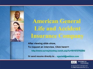 American General  Life and Accident Insurance Company After viewing slide show,  To request an interview,  Click here>>     http://www.surveymonkey.com/s.asp?u=501672782282 Or send resume directly to…  [email_address]   