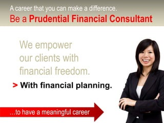 A career that you can make a difference.
Be a Prudential Financial Consultant

   We empower
   our clients with
   financial freedom.
 > With financial planning.


…to have a meaningful career
 