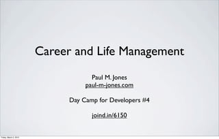 Career and Life Management
                                     Paul M. Jones
                                   paul-m-jones.com

                              Day Camp for Developers #4

                                     joind.in/6150


Friday, March 2, 2012
 