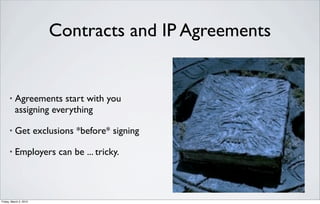Contracts and IP Agreements


      •   Agreements start with you
          assigning everything

      •   Get exclusions *before* signing

      •   Employers can be ... tricky.



Friday, March 2, 2012
 