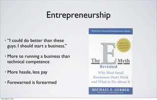 Entrepreneurship

      •   “I could do better than these
          guys. I should start a business.”

      •   More to running a business than
          technical competence

      •   More hassle, less pay

      •   Forewarned is forearmed


Friday, March 2, 2012
 