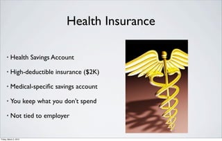 Health Insurance

      •   Health Savings Account

      •   High-deductible insurance ($2K)

      •   Medical-speciﬁc savings account

      •   You keep what you don’t spend

      •   Not tied to employer


Friday, March 2, 2012
 