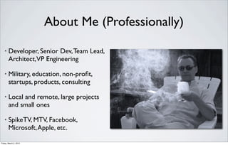 About Me (Professionally)

   •    Developer, Senior Dev, Team Lead,
        Architect,VP Engineering

   •    Military, education, non-proﬁt,
        startups, products, consulting

   •    Local and remote, large projects
        and small ones

   •    SpikeTV, MTV, Facebook,
        Microsoft, Apple, etc.

Friday, March 2, 2012
 