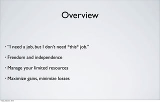 Overview


      •   “I need a job, but I don’t need *this* job.”

      •   Freedom and independence

      •   Manage your limited resources

      •   Maximize gains, minimize losses



Friday, March 2, 2012
 