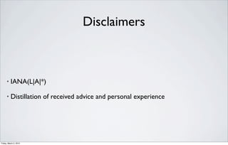 Disclaimers



      •   IANA(L|A|*)

      •   Distillation of received advice and personal experience




Friday, March 2, 2012
 