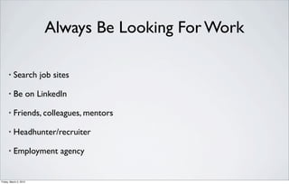 Always Be Looking For Work

      •   Search job sites

      •   Be on LinkedIn

      •   Friends, colleagues, mentors

      •   Headhunter/recruiter

      •   Employment agency


Friday, March 2, 2012
 