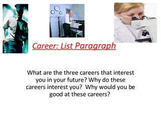Career: List  Paragraph What are the three careers that interest you in your future? Why do these careers interest you?  Why would you be good at these careers?  