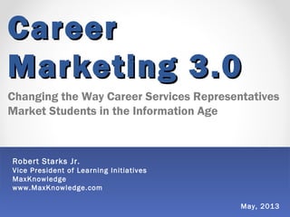 CareerCareer
Marketing 3.0Marketing 3.0
Changing the Way Career Services Representatives
Market Students in the Information Age
Robert Starks Jr.
Vice President of Learning Initiatives
MaxKnowledge
www.MaxKnowledge.com
May, 2013
 