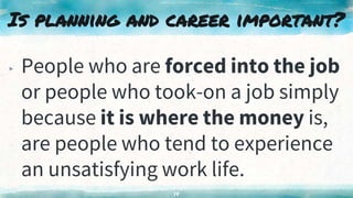 Is planning and career important?
▸ People who are forced into the job
or people who took-on a job simply
because it is where the money is,
are people who tend to experience
an unsatisfying work life.
14
 