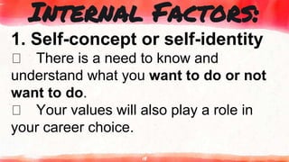 18
Internal Factors:
1. Self-concept or self-identity
There is a need to know and
understand what you want to do or not
want to do.
Your values will also play a role in
your career choice.
 