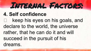 21
Internal Factors:
4. Self confidence
keep his eyes on his goals, and
declare to the world, the universe
rather, that he can do it and will
succeed in the pursuit of his
dreams.
 
