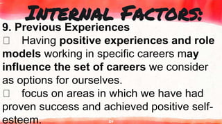 24
Internal Factors:
9. Previous Experiences
Having positive experiences and role
models working in specific careers may
influence the set of careers we consider
as options for ourselves.
focus on areas in which we have had
proven success and achieved positive self-
esteem.
 