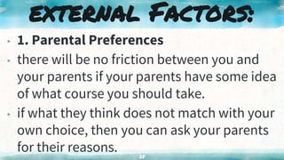▸ 1. Parental Preferences
▸ there will be no friction between you and
your parents if your parents have some idea
of what course you should take.
▸ if what they think does not match with your
own choice, then you can ask your parents
for their reasons. 28
external Factors:
 