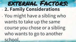 ▸ 2. Family Considerations
▸ You might have a sibling who
wants to take up the same
course you chose or a sibling
who wants to go to another
school, 29
external Factors:
 