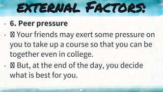 ▸ 6. Peer pressure
▸ Your friends may exert some pressure on
you to take up a course so that you can be
together even in college.
▸ But, at the end of the day, you decide
what is best for you.
34
external Factors:
 