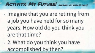 Activity: My Future! (answer in 1 phrase only)
▸ Imagine that you are retiring from
a job you have held for so many
years. How old do you think you
are that time?
▸ 2. What do you think you have
accomplished by then?
6
 