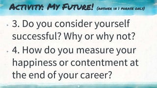 Activity: My Future! (answer in 1 phrase only)
▸ 3. Do you consider yourself
successful? Why or why not?
▸ 4. How do you measure your
happiness or contentment at
the end of your career?
7
 