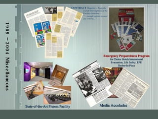 1969 – 2004 Miscellaneous Achievements CONTRACT   Magazine – Touts the overall thoroughness of the Facility Guideline  –  “ …enough options to meet any criteria…” Emergency Preparedness Program for Choice Hotels International Evacuation, Life Safety, EPP, Shelter-In-Place Media Accolades   State-of-the-Art Fitness Facility 