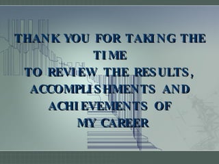 THANK YOU FOR TAKING THE TIME TO REVIEW THE RESULTS, ACCOMPLISHMENTS AND ACHIEVEMENTS OF  MY CAREER 