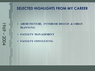 1969 – 2004 SELECTED HIGHLIGHTS FROM MY CAREER ARCHITECTURE, INTERIOR DESIGN & URBAN PLANNING FACILITY MANAGEMENT FACILITY CONSULTING 