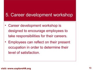 5. Career development workshop Career development workshop is designed to encourage employees to take responsibilities for their careers. Employees can reflect on their present occupation in order to determine their level of satisfaction. 