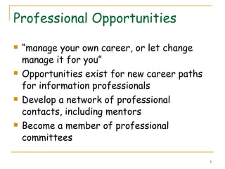 Professional Opportunities “ manage your own career, or let change manage it for you” Opportunities exist for new career paths for information professionals Develop a network of professional contacts, including mentors Become a member of professional committees 