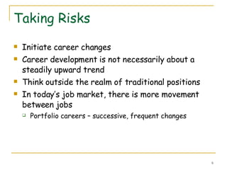 Taking Risks Initiate career changes Career development is not necessarily about a steadily upward trend Think outside the realm of traditional positions In today’s job market, there is more movement between jobs Portfolio careers – successive, frequent changes 