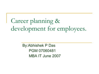 Career planning & development for employees.  By:Abhishek P Das PGM 07060481 MBA IT June 2007 