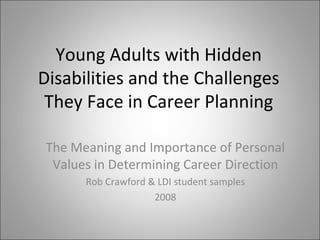 Young Adults with Hidden Disabilities and the Challenges They Face in Career Planning The Meaning and Importance of Personal Values in Determining Career Direction Rob Crawford & LDI student samples 2008 