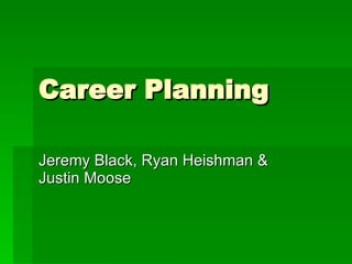 Career Planning Jeremy Black, Ryan Heishman & Justin Moose 