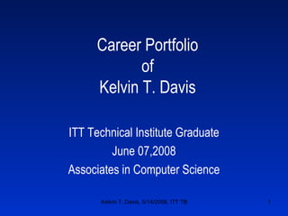 Career Portfolio of Kelvin T. Davis ITT Technical Institute Graduate June 07,2008 Associates in Computer Science 