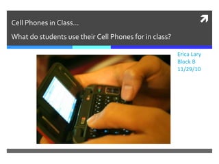 Cell Phones in Class… What do students use their Cell Phones for in class? Erica Lary Block B 11/29/10 
