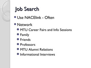 Job SearchJob Search
Use NACElink - Often
Network
MTU Career Fairs and Info Sessions
Family
Friends
Professors
MTU Alumni Relations
Informational Interviews
 
