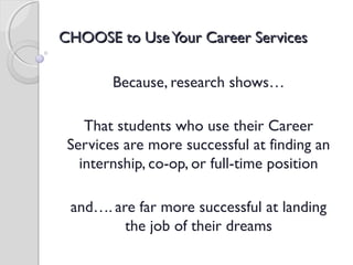 CHOOSE to UseYour Career ServicesCHOOSE to UseYour Career Services
Because, research shows…
That students who use their Career
Services are more successful at finding an
internship, co-op, or full-time position
and…. are far more successful at landing
the job of their dreams
 