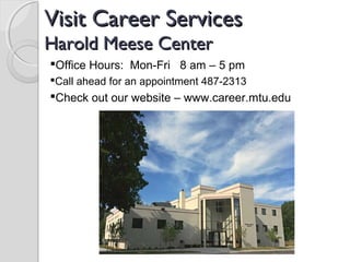 Visit Career ServicesVisit Career Services
Harold Meese CenterHarold Meese Center
Office Hours: Mon-Fri 8 am – 5 pm
Call ahead for an appointment 487-2313
Check out our website – www.career.mtu.edu
 